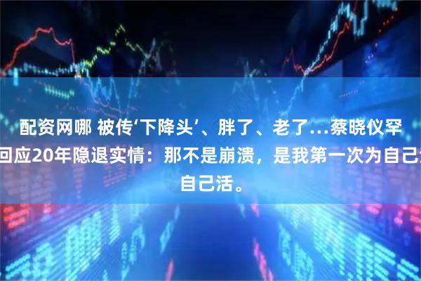 配资网哪 被传‘下降头’、胖了、老了…蔡晓仪罕见回应20年隐退实情：那不是崩溃，是我第一次为自己活。