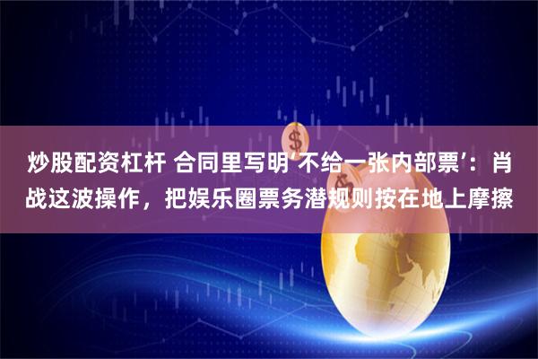 炒股配资杠杆 合同里写明‘不给一张内部票’：肖战这波操作，把娱乐圈票务潜规则按在地上摩擦
