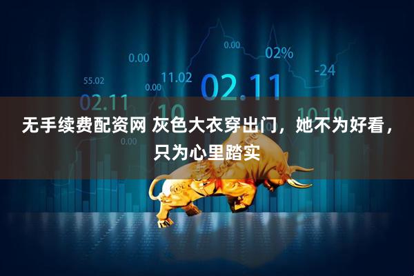 无手续费配资网 灰色大衣穿出门，她不为好看，只为心里踏实