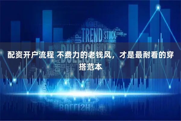 配资开户流程 不费力的老钱风，才是最耐看的穿搭范本